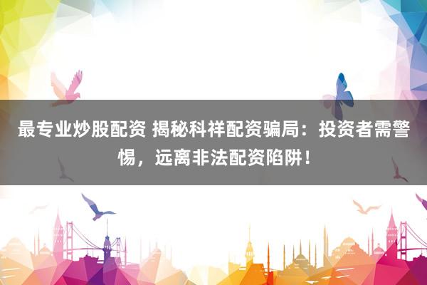 最专业炒股配资 揭秘科祥配资骗局：投资者需警惕，远离非法配资陷阱！