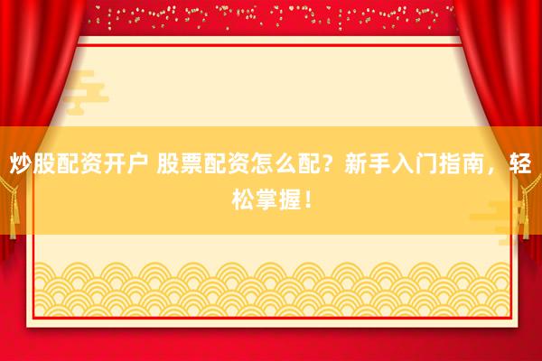炒股配资开户 股票配资怎么配？新手入门指南，轻松掌握！