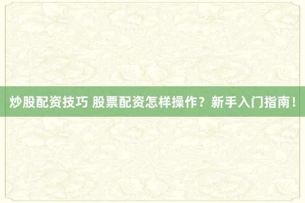 炒股配资技巧 股票配资怎样操作？新手入门指南！
