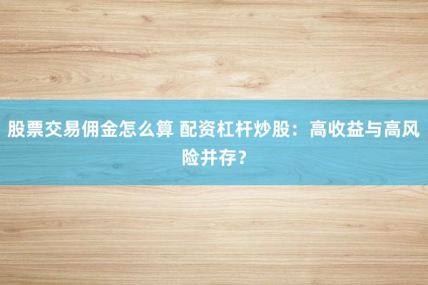 股票交易佣金怎么算 配资杠杆炒股：高收益与高风险并存？