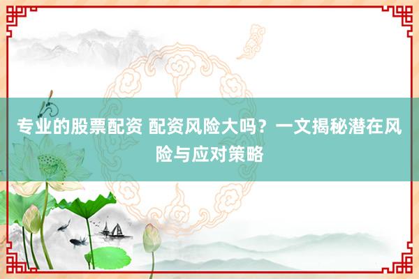 专业的股票配资 配资风险大吗？一文揭秘潜在风险与应对策略
