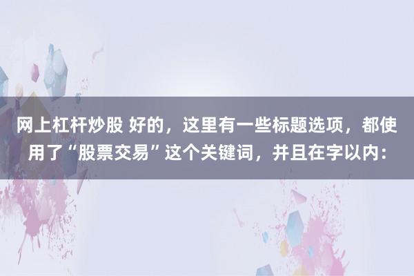 网上杠杆炒股 好的，这里有一些标题选项，都使用了“股票交易”这个关键词，并且在字以内：