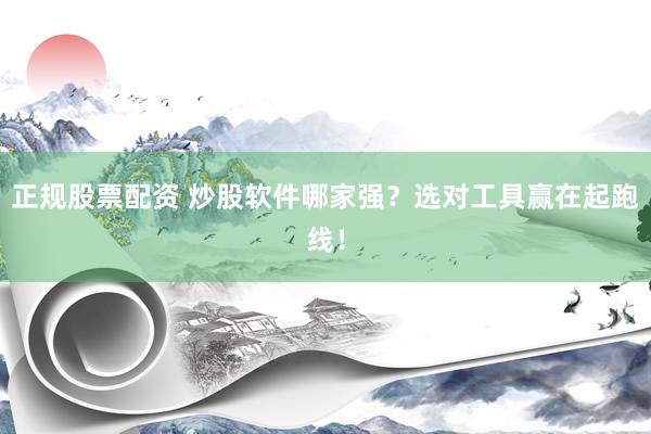 正规股票配资 炒股软件哪家强？选对工具赢在起跑线！