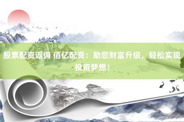 股票配资返佣 佰亿配资：助您财富升级，轻松实现投资梦想！
