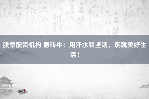 股票配资机构 搬砖牛：用汗水和坚韧，筑就美好生活！