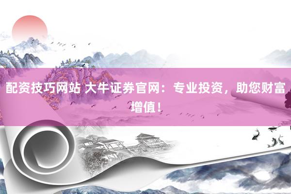 配资技巧网站 大牛证券官网：专业投资，助您财富增值！