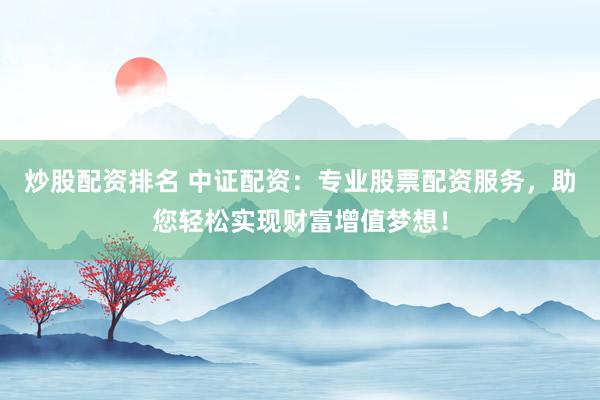 炒股配资排名 中证配资：专业股票配资服务，助您轻松实现财富增值梦想！