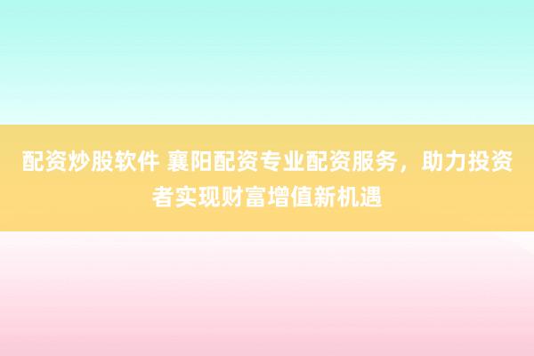 配资炒股软件 襄阳配资专业配资服务，助力投资者实现财富增值新机遇