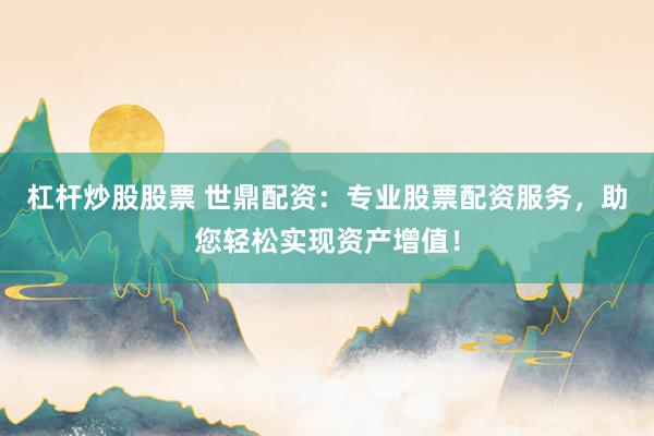 杠杆炒股股票 世鼎配资：专业股票配资服务，助您轻松实现资产增值！