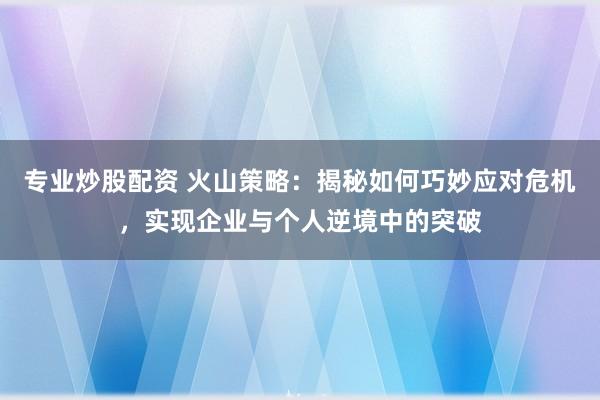 专业炒股配资 火山策略：揭秘如何巧妙应对危机，实现企业与个人逆境中的突破