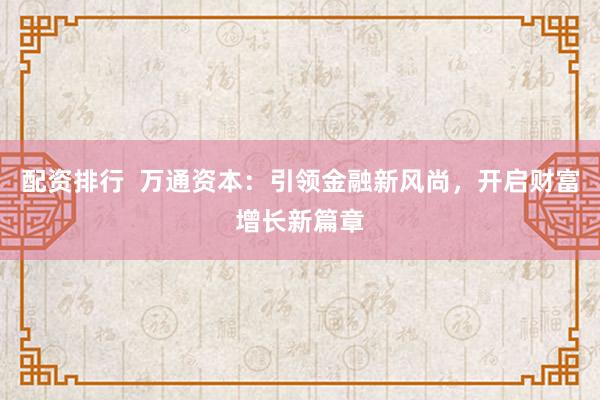 配资排行  万通资本：引领金融新风尚，开启财富增长新篇章