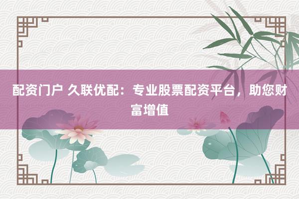 配资门户 久联优配：专业股票配资平台，助您财富增值