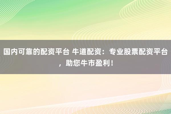 国内可靠的配资平台 牛道配资：专业股票配资平台，助您牛市盈利！