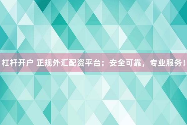 杠杆开户 正规外汇配资平台：安全可靠，专业服务！