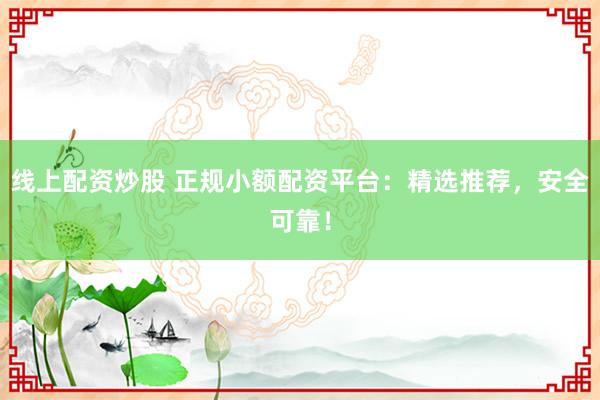 线上配资炒股 正规小额配资平台：精选推荐，安全可靠！