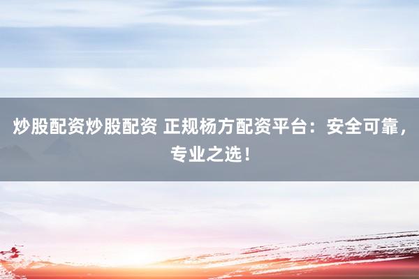 炒股配资炒股配资 正规杨方配资平台：安全可靠，专业之选！