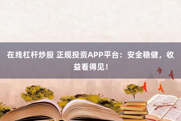 在线杠杆炒股 正规投资APP平台：安全稳健，收益看得见！