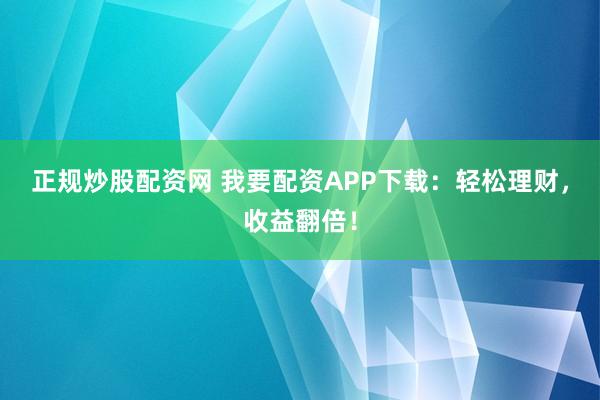 正规炒股配资网 我要配资APP下载：轻松理财，收益翻倍！