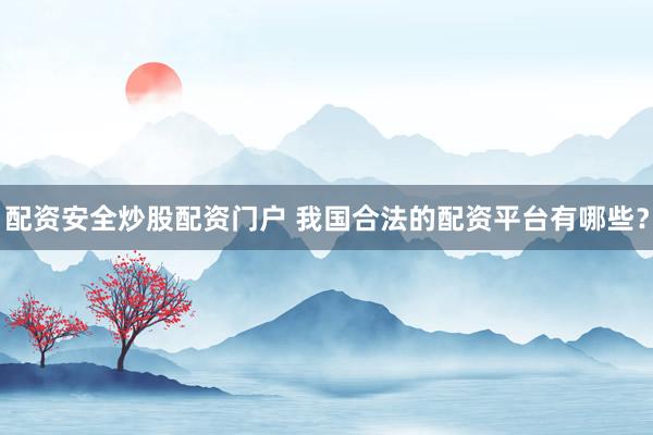 配资安全炒股配资门户 我国合法的配资平台有哪些？