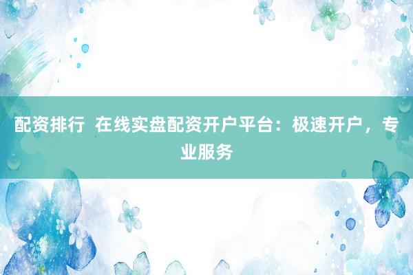 配资排行  在线实盘配资开户平台：极速开户，专业服务