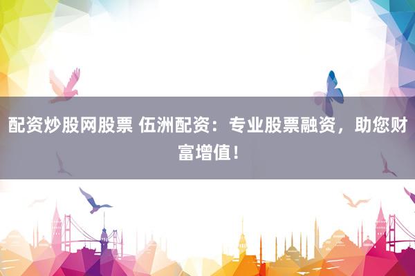 配资炒股网股票 伍洲配资：专业股票融资，助您财富增值！
