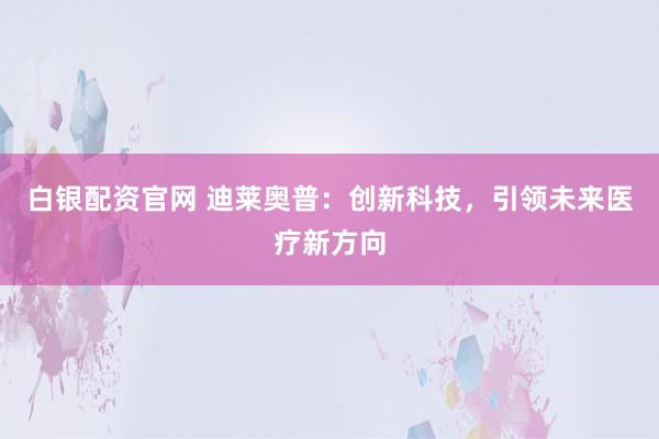 白银配资官网 迪莱奥普：创新科技，引领未来医疗新方向