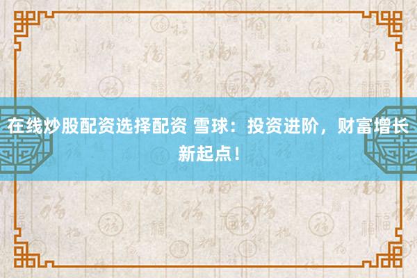 在线炒股配资选择配资 雪球：投资进阶，财富增长新起点！