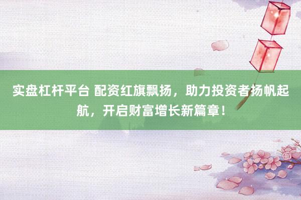 实盘杠杆平台 配资红旗飘扬，助力投资者扬帆起航，开启财富增长新篇章！
