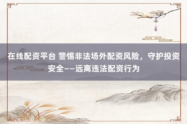 在线配资平台 警惕非法场外配资风险，守护投资安全——远离违法配资行为