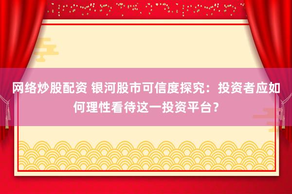 网络炒股配资 银河股市可信度探究：投资者应如何理性看待这一投资平台？
