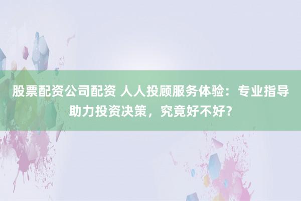 股票配资公司配资 人人投顾服务体验：专业指导助力投资决策，究竟好不好？