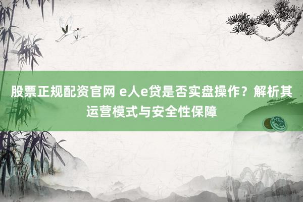 股票正规配资官网 e人e贷是否实盘操作？解析其运营模式与安全性保障