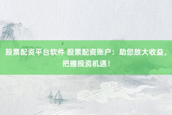 股票配资平台软件 股票配资账户：助您放大收益，把握投资机遇！