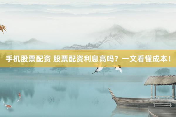 手机股票配资 股票配资利息高吗？一文看懂成本！