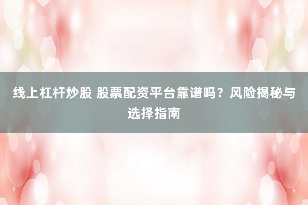 线上杠杆炒股 股票配资平台靠谱吗？风险揭秘与选择指南