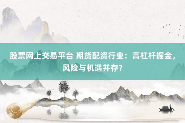 股票网上交易平台 期货配资行业：高杠杆掘金，风险与机遇并存？