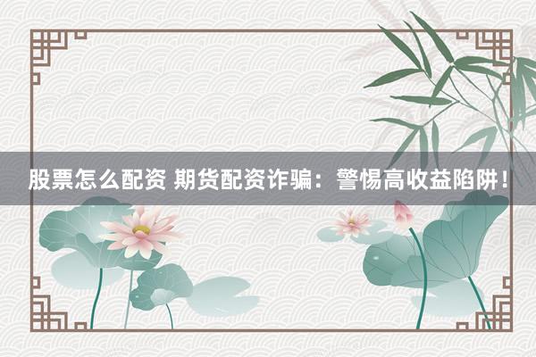 股票怎么配资 期货配资诈骗：警惕高收益陷阱！