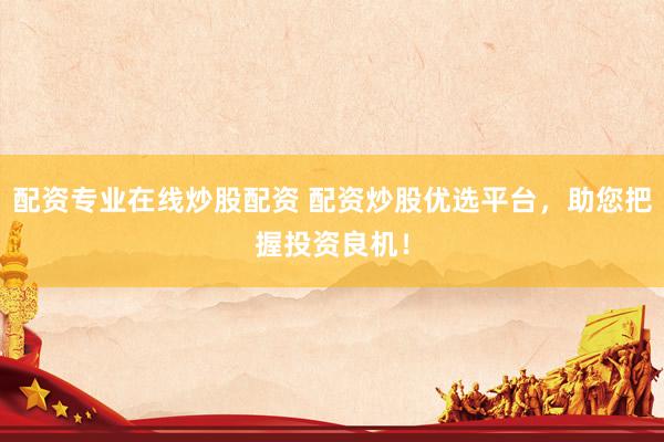配资专业在线炒股配资 配资炒股优选平台，助您把握投资良机！