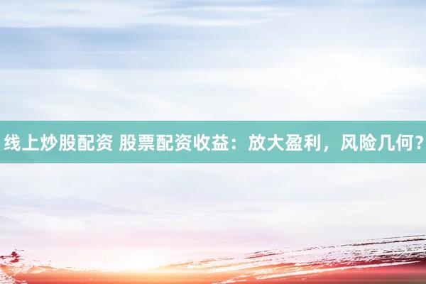 线上炒股配资 股票配资收益：放大盈利，风险几何？