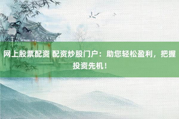 网上股票配资 配资炒股门户：助您轻松盈利，把握投资先机！