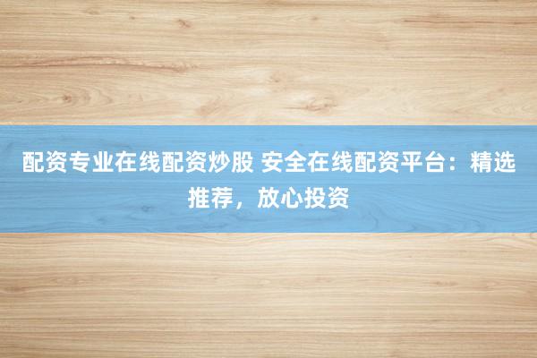 配资专业在线配资炒股 安全在线配资平台：精选推荐，放心投资