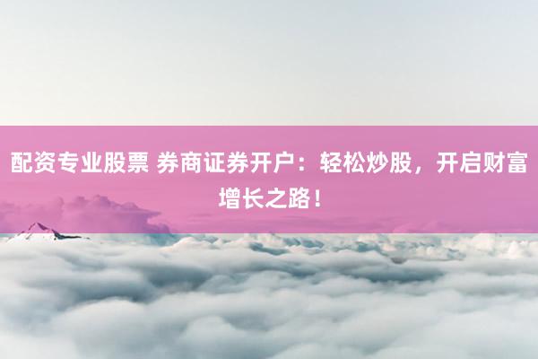 配资专业股票 券商证券开户：轻松炒股，开启财富增长之路！