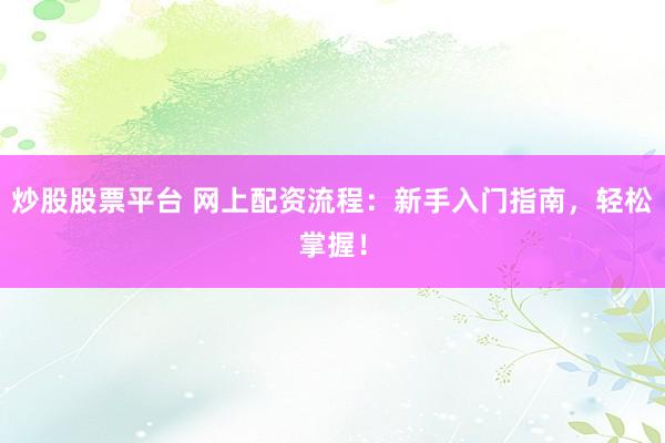 炒股股票平台 网上配资流程：新手入门指南，轻松掌握！