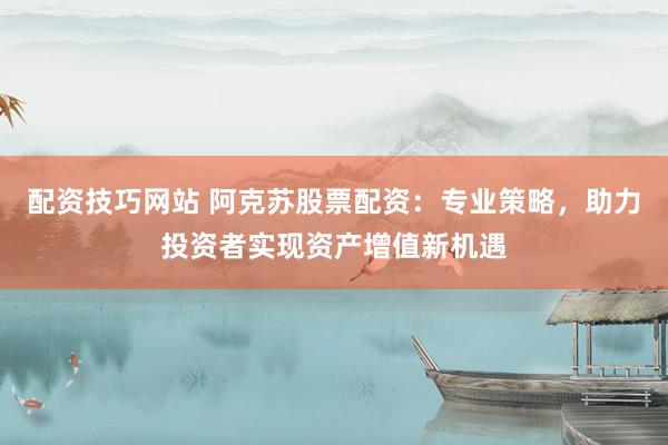配资技巧网站 阿克苏股票配资：专业策略，助力投资者实现资产增值新机遇