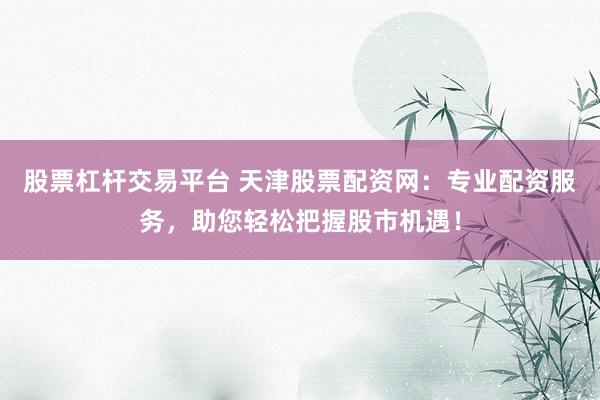 股票杠杆交易平台 天津股票配资网：专业配资服务，助您轻松把握股市机遇！
