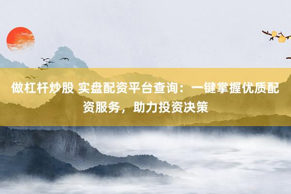 做杠杆炒股 实盘配资平台查询：一键掌握优质配资服务，助力投资决策