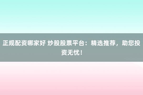 正规配资哪家好 炒股股票平台：精选推荐，助您投资无忧！