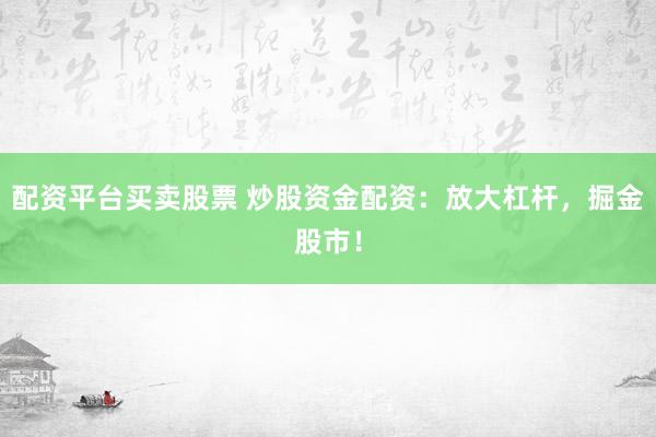 配资平台买卖股票 炒股资金配资：放大杠杆，掘金股市！