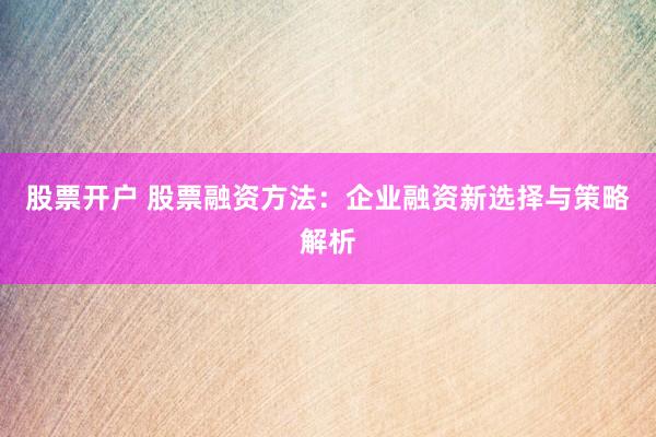 股票开户 股票融资方法：企业融资新选择与策略解析