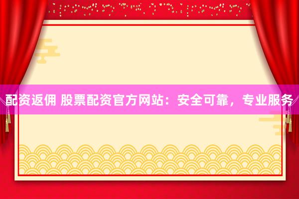 配资返佣 股票配资官方网站：安全可靠，专业服务